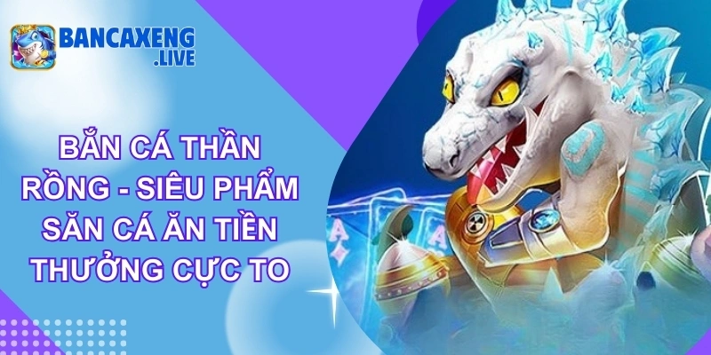 Bắn Cá Thần Rồng - Siêu Phẩm Săn Cá Ăn Tiền Thưởng Cực To