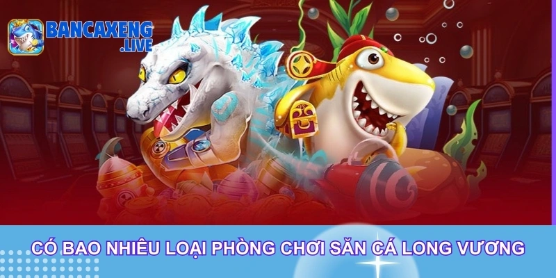 Có bao nhiêu loại phòng chơi săn cá long vương Có bao nhiêu loại phòng chơi săn cá long vương