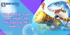 Vua Săn Cá - Tựa Game Thống Trị Thế Giới Giải Trí Năm 2025